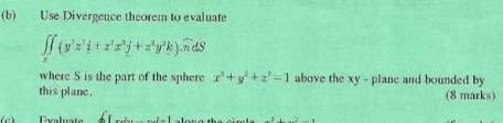 Use Divergence theorem to evaluate
∈t ∈tlimits _s(y^1z^1i+z^2x^2j+z^2y^2k).widehat ndS
where S is the part of the sphere x^2+y^2+z^2=1 above the xy - planc and bounded by 
this plane. (8 marks)
(c) Evaluate