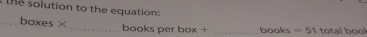 the solution to the equation: 
_boxes × _books per box + _books =51 total bool