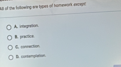 All of the following are types of homework except:
A. integration.
B. practice.
C. connection.
D. contemplation.