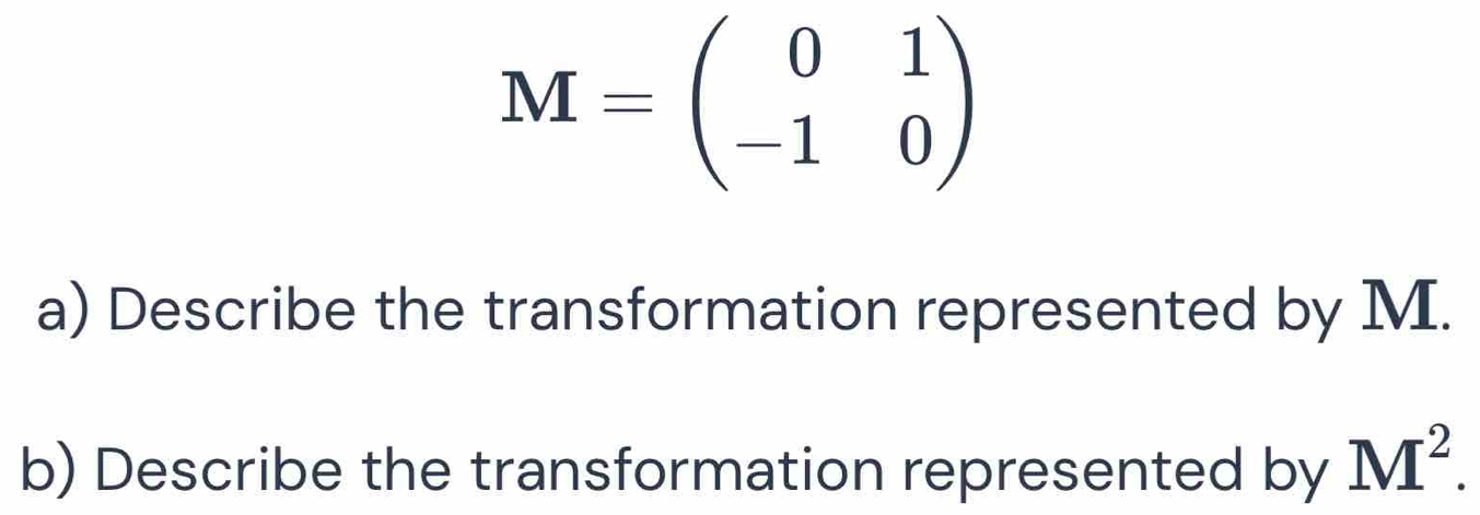 M=beginpmatrix 0&1 -1&0endpmatrix
a) Describe the transformation represented by M. 
b) Describe the transformation represented by M^2.