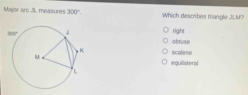 Major arc JL measures 300°. Which describes triangle JLM?
right
obtuse
scalene
equilateral