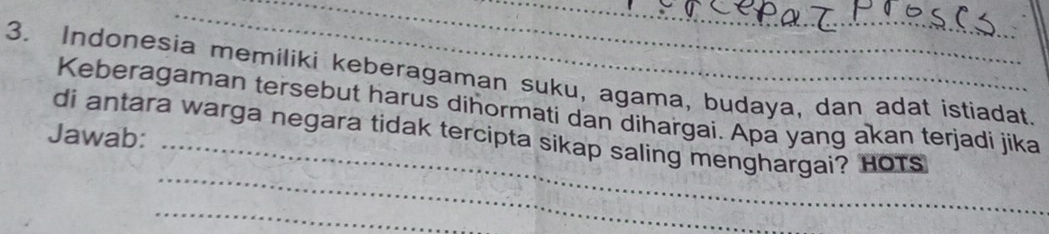 Indonesia memiliki keberagaman suku, agama, budaya, dan adat istiadat. 
_ 
Keberagaman tersebut harus díhormati dan dihargai. Apa yang akan terjadi jika 
_ 
Jawab: di antara warga negara tidak tercipta sikap saling menghargai? HOTs 
_