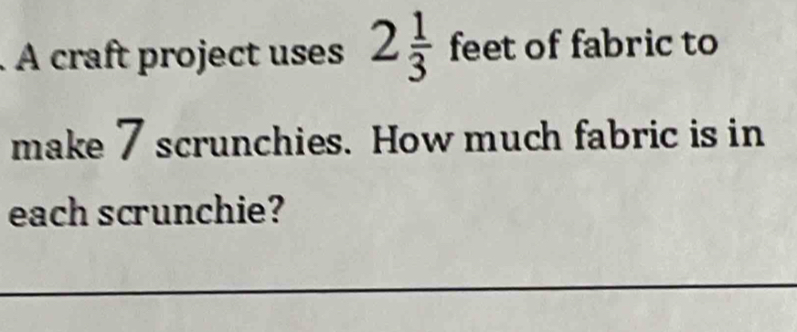A craft project uses 2 1/3 feet of fabric to 
make 7 scrunchies. How much fabric is in 
each scrunchie?