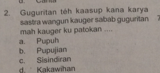 Guguritan téh kaasup kana karya
sastra wangun kauger sabab guguritan 
mah kauger ku patokan ....
a. Pupuh
b. Pupujian
c. Sisindiran
d. Kakawihan