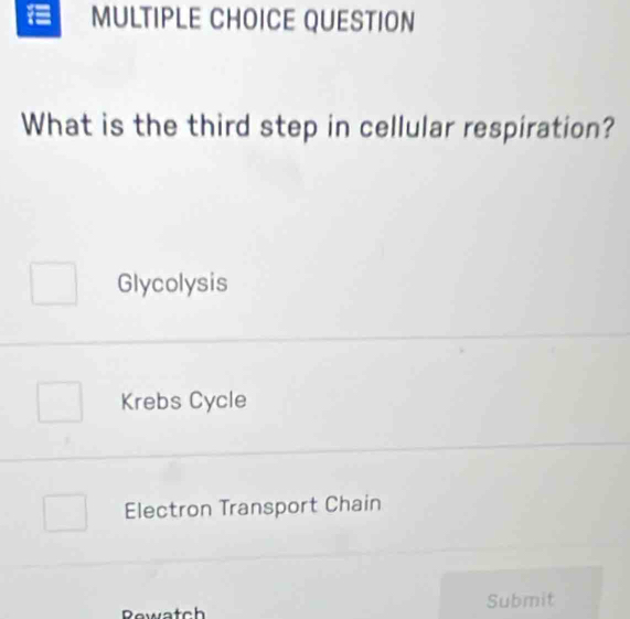 QUESTION
What is the third step in cellular respiration?
Glycolysis
Krebs Cycle
Electron Transport Chain
Rewatch Submit