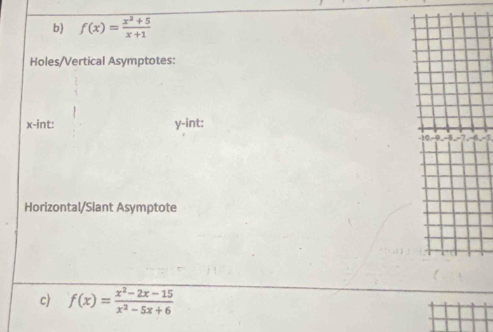 f(x)= (x^2+5)/x+1 
Holes/Vertical Asymptotes:
x -int: y -int:
-10 -9 -8 -] -6 -3
Horizontal/Slant Asymptote 
c) f(x)= (x^2-2x-15)/x^2-5x+6 