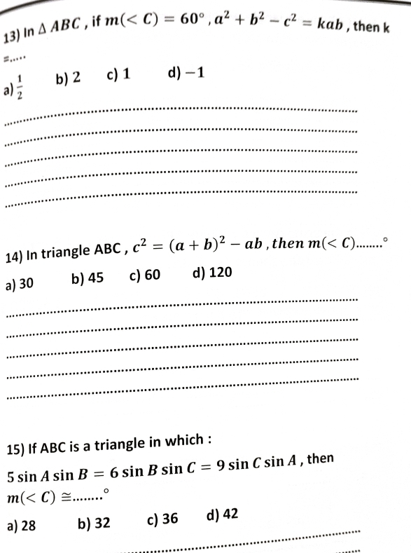 In △ ABC , if
m( , a^2+b^2-c^2=kab , then k
=....
_
a)  1/2  b) 2 c) 1 d) -1
_
_
_
_
14) In triangle ABC , c^2=(a+b)^2-ab ,then m(
_
a) 30 b) 45 c) 60 d) 120
_
_
_
_
15) If ABC is a triangle in which :
5sin Asin B=6sin Bsin C=9sin Csin A , then
m(
_
a) 28 b) 32 c) 36 d) 42