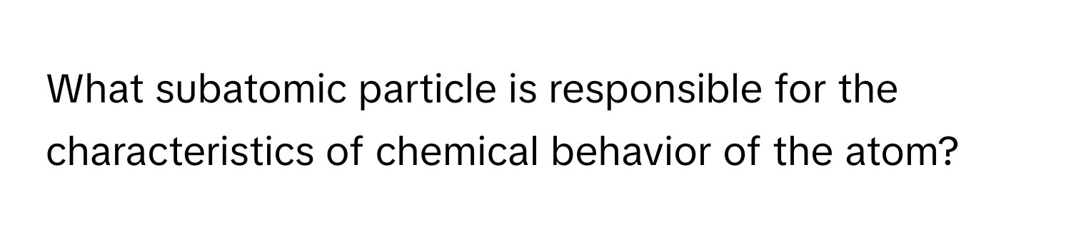 What subatomic particle is responsible for the characteristics of chemical behavior of the atom?