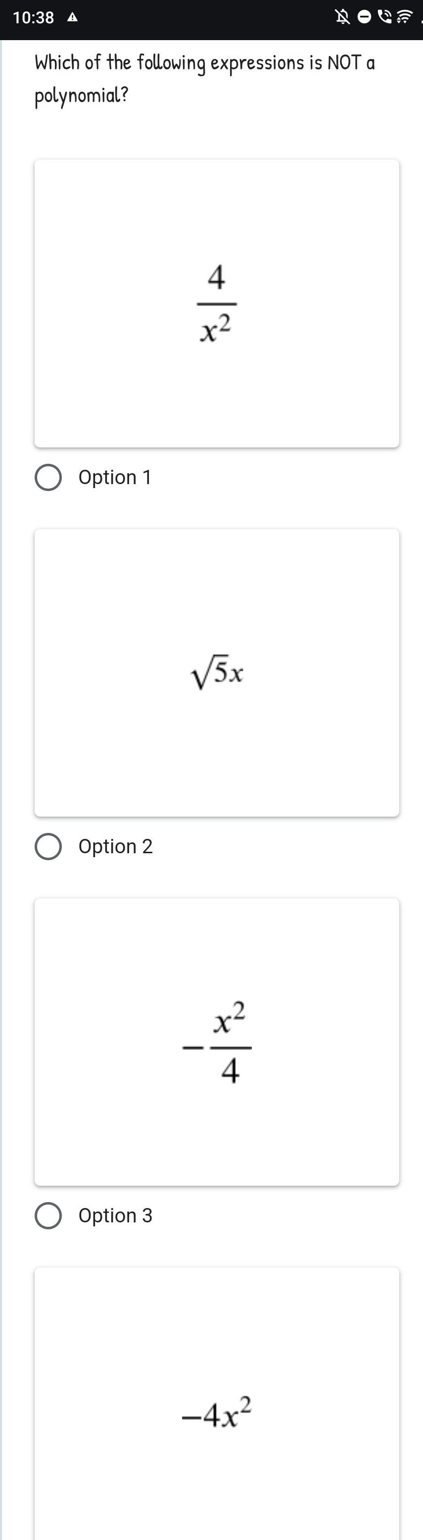 10:38 ▲
Which of the following expressions is NOT a
polynomial?
 4/x^2 
Option 1
sqrt(5)x
Option 2
- x^2/4 
Option 3
-4x^2