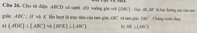 Câu 26, Cho tứ diện ABCD có cạnh AD vuông góc với (DBC) . Gọi AE, BF là hai đường cao của tam 
giác ABC; H và K lần lượt là trực tâm của tam giác ABC và tam giác DBC. Chứng minh rằng: 
a) (ADE)⊥ (ABC)va(BFK)⊥ (ABC) b) HK⊥ (ABC)