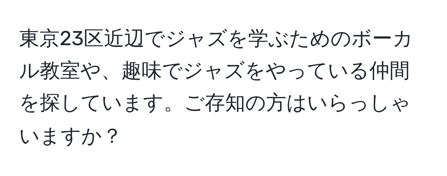 東京23区近辺でジャズを学ぶためのボーカル教室や、趣味でジャズをやっている仲間を探しています。ご存知の方はいらっしゃいますか？