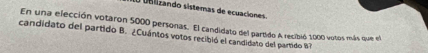 ualizando sistemas de ecuaciones. 
En una elección votaron 5000 personas. El candidato del partido A recibió 1000 votos más que el 
candidato del partido B. ¿Cuántos votos recibió el candidato del partido B?