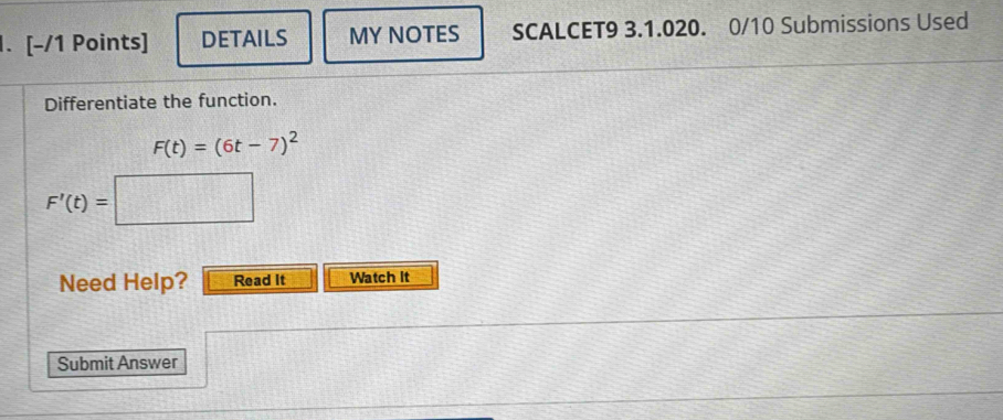 DETAILS MY NOTES SCALCET9 3.1.020. 0/10 Submissions Used 
Differentiate the function.
F(t)=(6t-7)^2
F'(t)=□
Need Help? Read It Watch It 
Submit Answer