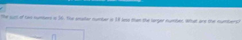 The pust of the numbers is 36. The emaller number is 18 less than the larger number What are the numbers?