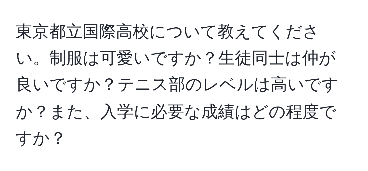 東京都立国際高校について教えてください。制服は可愛いですか？生徒同士は仲が良いですか？テニス部のレベルは高いですか？また、入学に必要な成績はどの程度ですか？