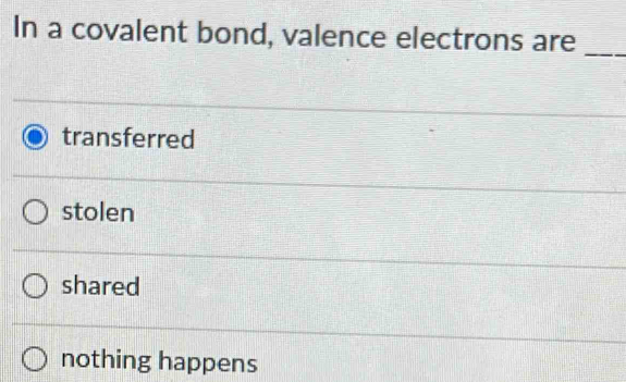 In a covalent bond, valence electrons are
_
transferred
stolen
shared
nothing happens