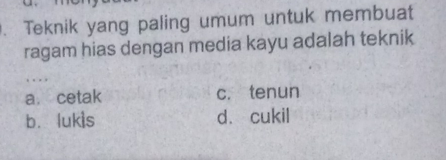 Teknik yang paling umum untuk membuat
ragam hias dengan media kayu adalah teknik
..
a. cetak c. tenun
bì lukis dà cukil