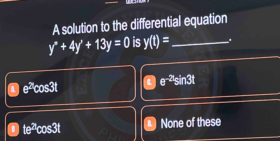 A solution to the differential equation
y''+4y'+13y=0 is y(t)= _
.
A. e^(2t)cos 3t
B. e^(-2t)sin 3t
B te^(2t)cos 3t "None of these