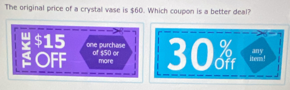 The original price of a crystal vase is $60. Which coupon is a better deal? 
n $15 one purchase 
OFF of $50 or
30 any 
more item !