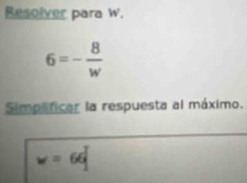 Resolver para W.
6=- 8/w 
Simpaficar la respuesta al máximo.
w=66