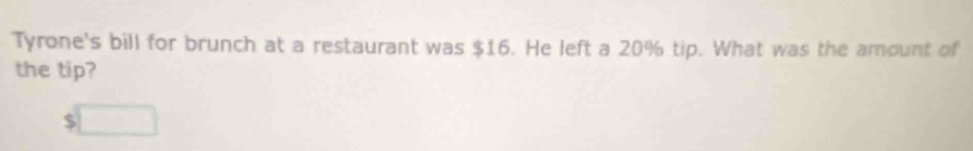 Tyrone's bill for brunch at a restaurant was $16. He left a 20% tip. What was the amount of 
the tip?
$