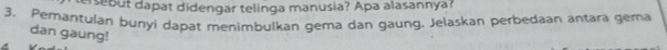 ersebut dapat didengar telinga manusia? Apa alasannya? 
3. Pemantulan bunyi dapat menimbulkan gema dan gaung. Jelaskan perbedaan antara gema 
dan gaung!