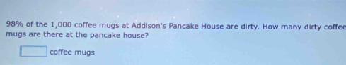 98% of the 1,000 coffee mugs at Addison's Pancake House are dirty. How many dirty coffee 
mugs are there at the pancake house? 
coffee mugs