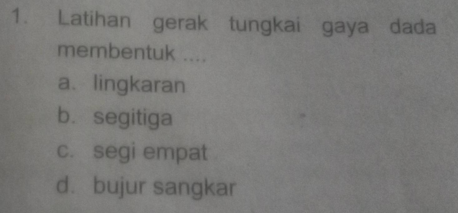 Latihan gerak tungkai gaya dada
membentuk ....
a、lingkaran
b. segitiga
c. segi empat
d. bujur sangkar