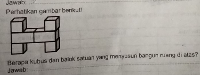 Jawab_ 
_ 
Perhatikan gambar berikut! 
Berapa kubus dan balok satuan yang menyusun bangun ruang di atas? 
Jawab:_