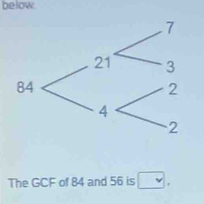 below. 
The GCF of 84 and 56 is □.