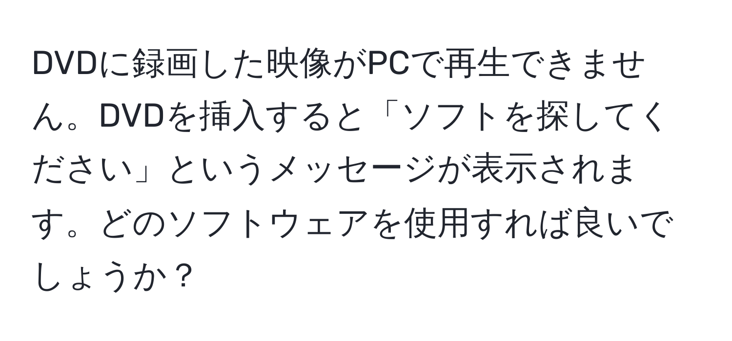 DVDに録画した映像がPCで再生できません。DVDを挿入すると「ソフトを探してください」というメッセージが表示されます。どのソフトウェアを使用すれば良いでしょうか？