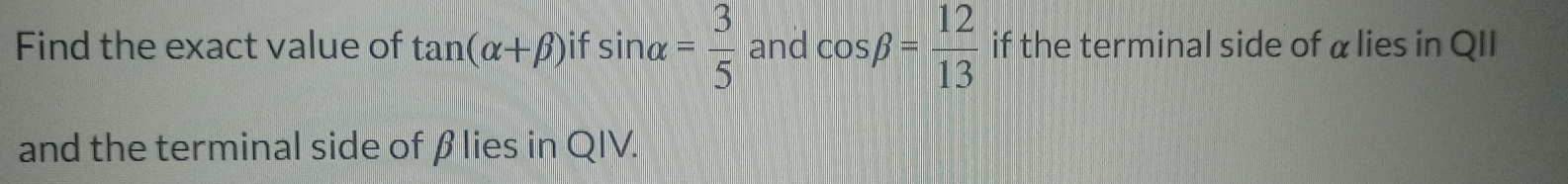 Find the exact value of tan (alpha +beta ) if sin alpha = 3/5  and cos beta = 12/13  if the terminal side of αlies in QII 
and the terminal side of βlies in QIV.