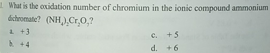 What is the oxidation number of chromium in the ionic compound ammonium
dichromate? (NH_4)_2Cr_2O_7 2
a. + 3
c. + 5
b. + 4 d. + 6