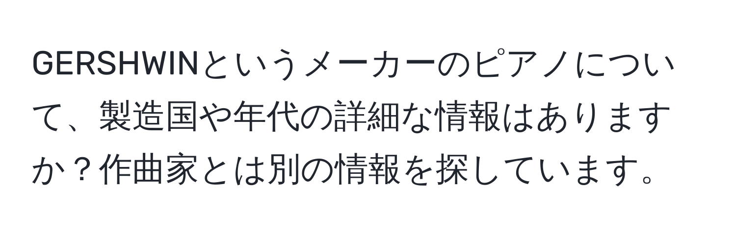 GERSHWINというメーカーのピアノについて、製造国や年代の詳細な情報はありますか？作曲家とは別の情報を探しています。