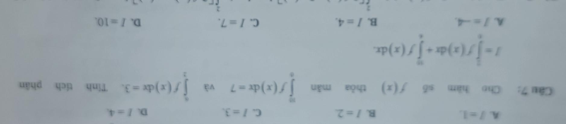 A. I=1. B. I=2. C. I=3. D. I=4. 
Câu 7: Cho hàm số f(x) thòa màn ∈tlimits _0^(mf(x)dx=7 và ∈tlimits _2^6f(x)dx=3. Tính tích phân
I=∈tlimits _0^(frac 3f)2)f(x)dx+∈tlimits _f_0f(x)dx.
A. J=-4. B. I=4. C. I=7. D. I=10.