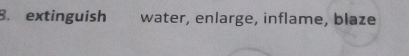 extinguish water, enlarge, inflame, blaze