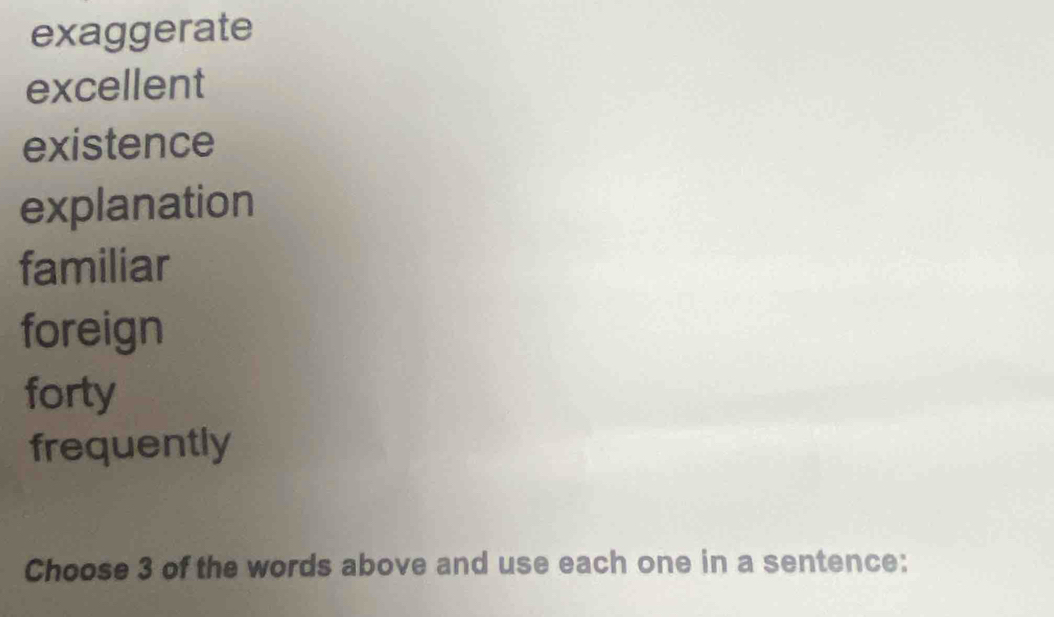 exaggerate
excellent
existence
explanation
familiar
foreign
forty
frequently
Choose 3 of the words above and use each one in a sentence: