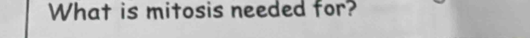 What is mitosis needed for?