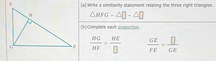 Write a similiarity statement relating the three right triangles.
△ HFGsim △ □ sim △ □
(b)Complete each proportion.
 HG/HF = HE/□    GE/FE = □ /GE 