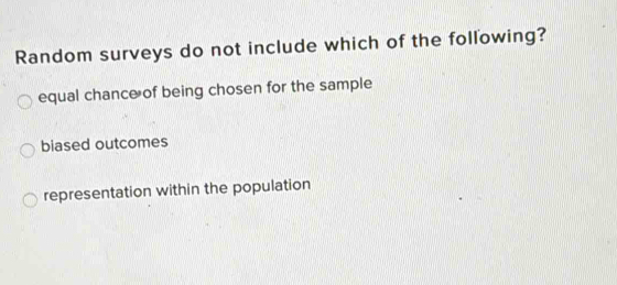 Random surveys do not include which of the following?
equal chance of being chosen for the sample
biased outcomes
representation within the population