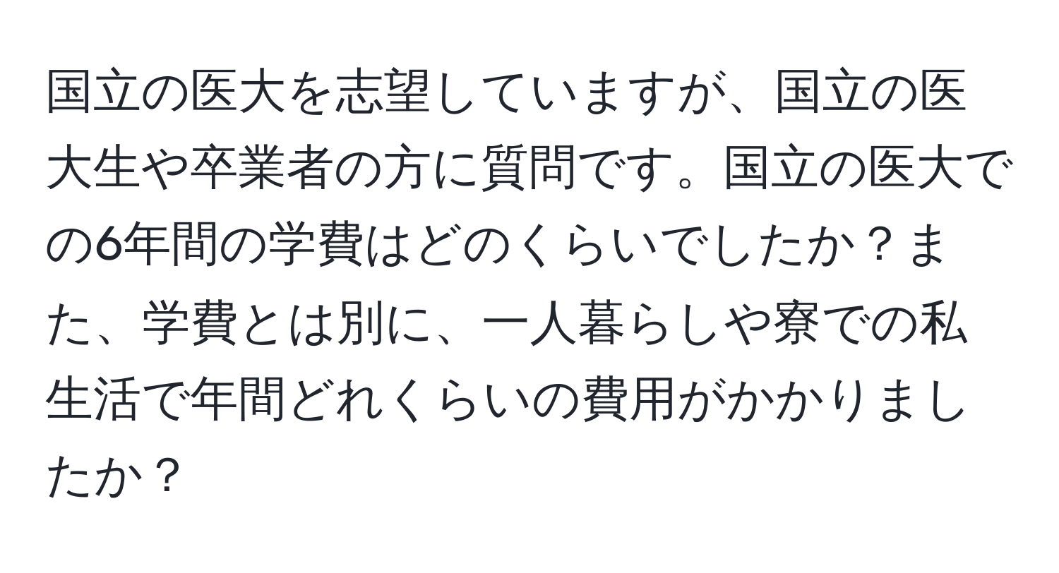 国立の医大を志望していますが、国立の医大生や卒業者の方に質問です。国立の医大での6年間の学費はどのくらいでしたか？また、学費とは別に、一人暮らしや寮での私生活で年間どれくらいの費用がかかりましたか？