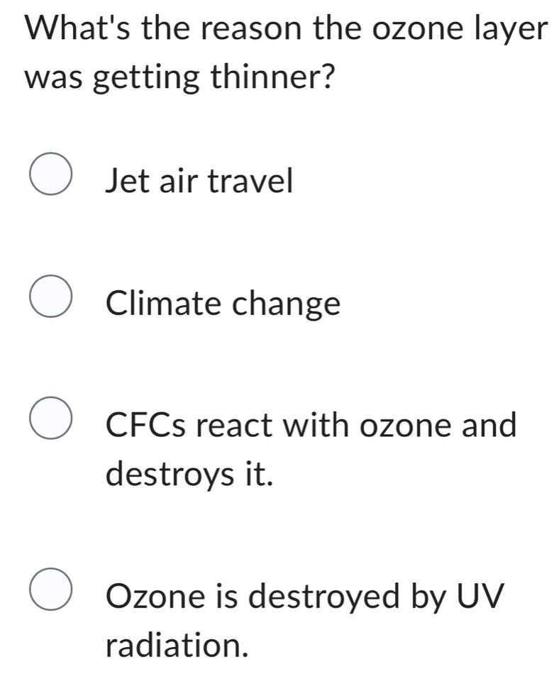 What's the reason the ozone layer
was getting thinner?
Jet air travel
Climate change
CFCs react with ozone and
destroys it.
Ozone is destroyed by UV
radiation.