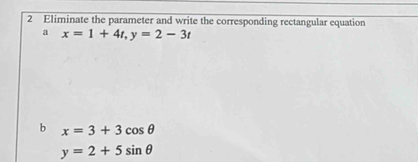 Eliminate the parameter and write the corresponding rectangular equation
a x=1+4t, y=2-3t
b x=3+3cos θ
y=2+5sin θ