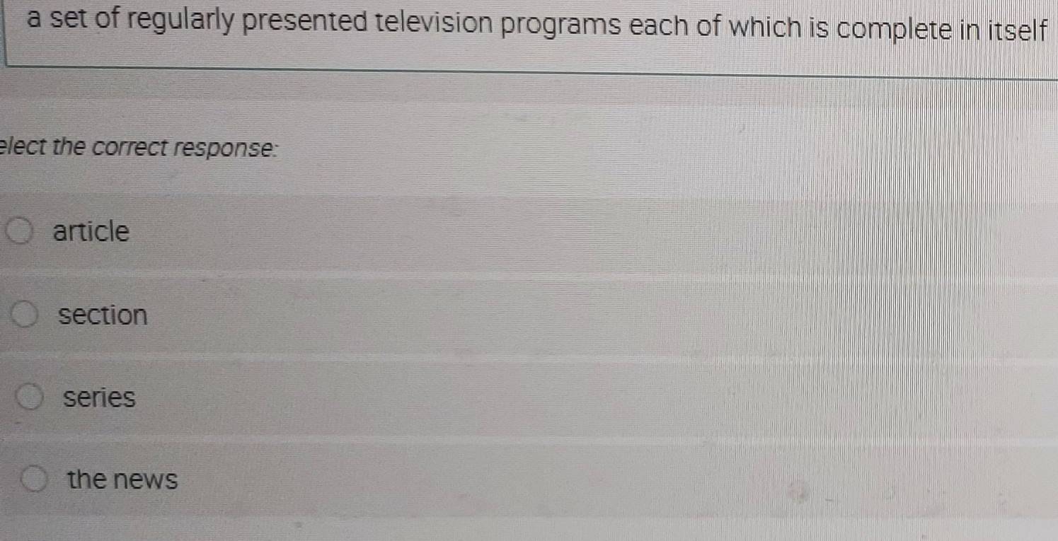 a set of regularly presented television programs each of which is complete in itself
elect the correct response:
article
section
series
the news