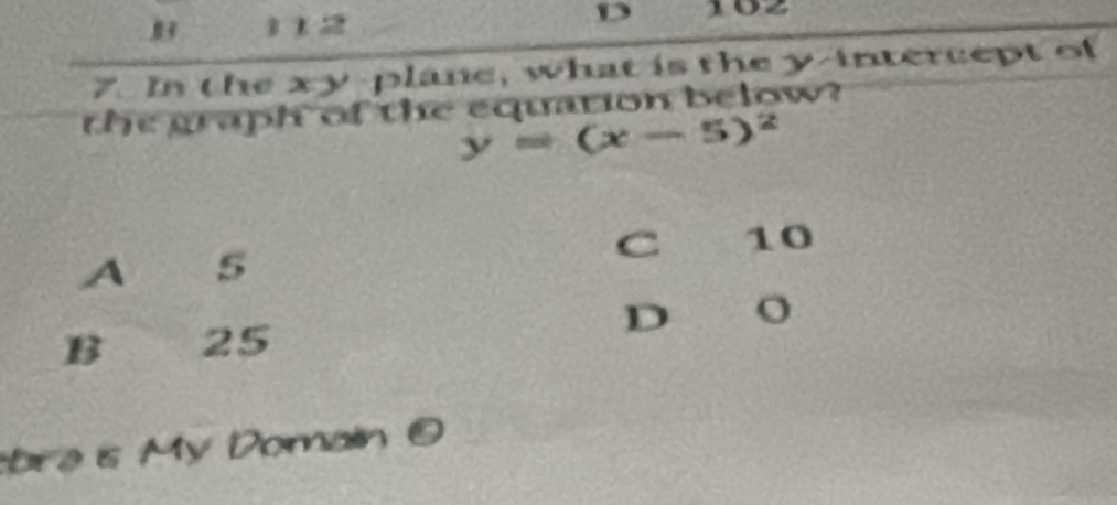 B 1 1 2 102
7. In the xy -plane, what is the y-1 ntercept of
the graph of the equation below?
y=(x-5)^2
C 10
A 5
D o
B 25
bre is My Domain O