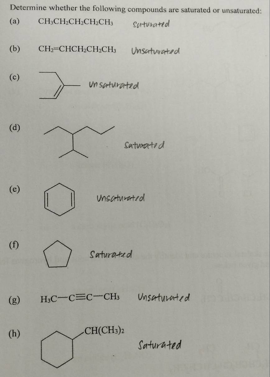 Determine whether the following compounds are saturated or unsaturated:
(a) CH_3CH_2CH_2CH_2CH_3
(b) CH_2=CHCH_2CH_2CH_3
(c)
a 
Un saturat
(d)
Satwated
(e)
Unscrturateol
(f)
Suturated
(g) H_3C-Cequiv C-CH_3
(h)