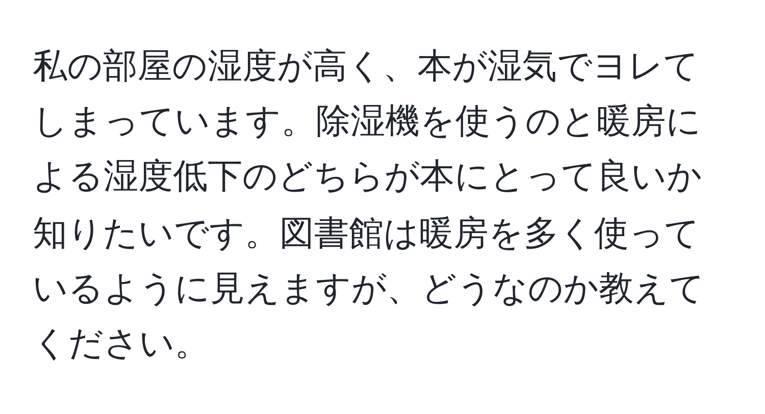 私の部屋の湿度が高く、本が湿気でヨレてしまっています。除湿機を使うのと暖房による湿度低下のどちらが本にとって良いか知りたいです。図書館は暖房を多く使っているように見えますが、どうなのか教えてください。