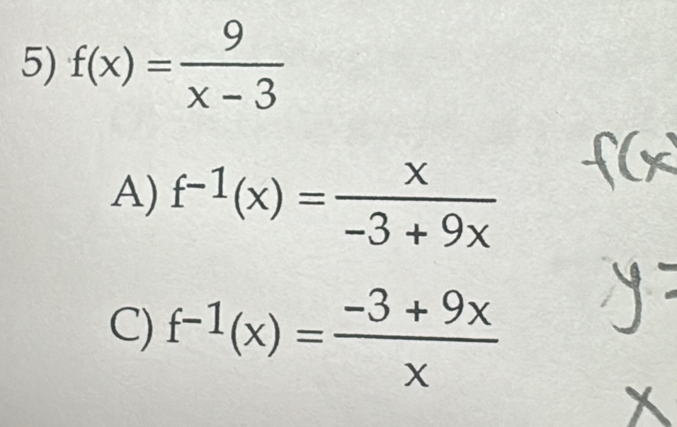 f(x)= 9/x-3 
A) f^(-1)(x)= x/-3+9x 
C) f^(-1)(x)= (-3+9x)/x 