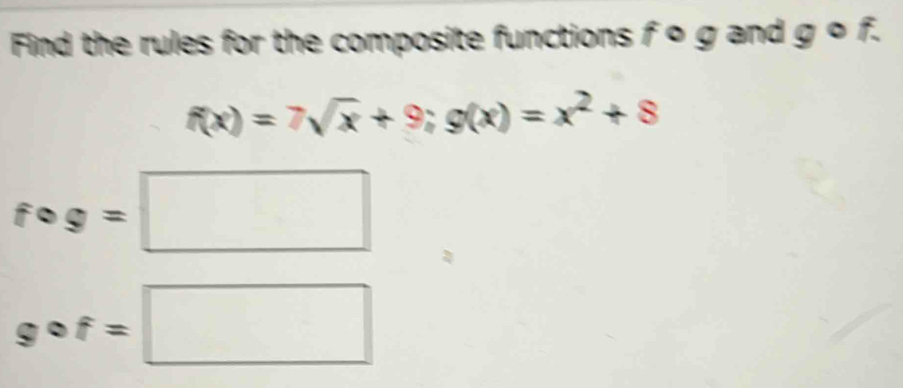 Find the rules for the composite functions f o g and g o f.
f(x)=7sqrt(x)+9; g(x)=x^2+8
fcirc g=□
gcirc f=□