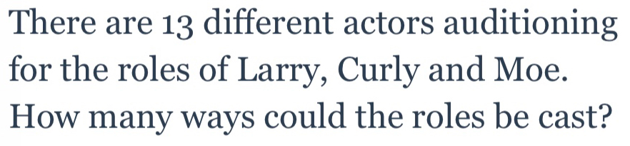 There are 13 different actors auditioning 
for the roles of Larry, Curly and Moe. 
How many ways could the roles be cast?